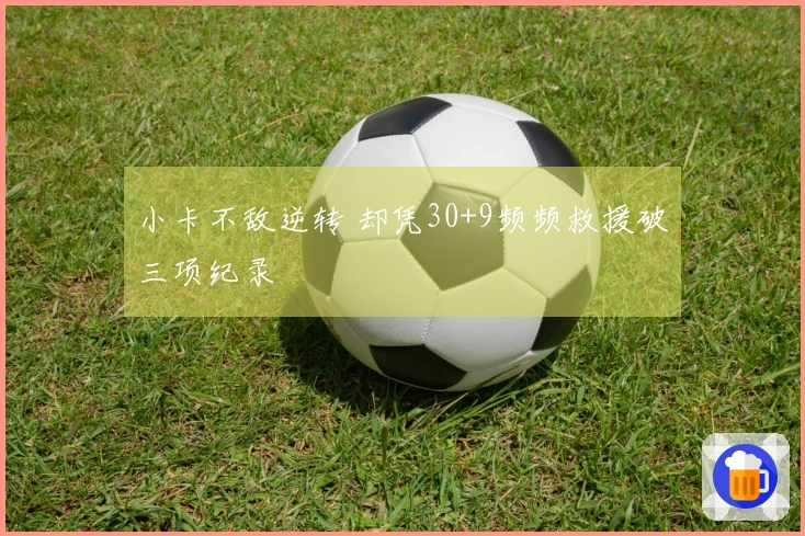 小卡不敌逆转 却凭30+9频频救援破三项纪录