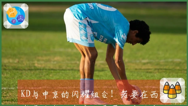 KD与申京的闪耀组合！若要在西部崭露头角，乌度卡需再次启用谢泼德