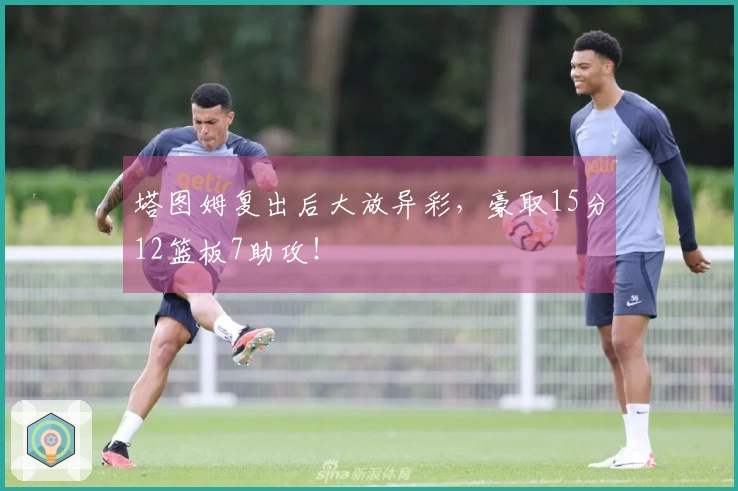 塔图姆复出后大放异彩，豪取15分12篮板7助攻！