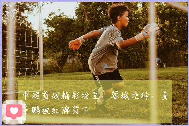 中超首战精彩纷呈，蓉城逆转，姜至鹏被红牌罚下