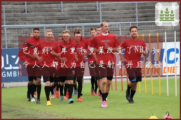 巴克利：库里和克莱改变了NBA 如今人人都认为自己是射手并且能轻松投中三分