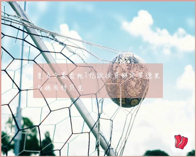 皇马今夏首轮1亿欧投资锁定罗德里与施洛特贝克