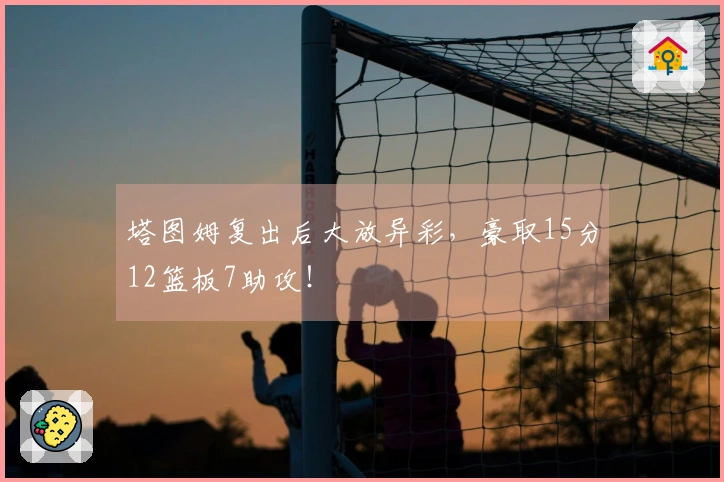 塔图姆复出后大放异彩，豪取15分12篮板7助攻！