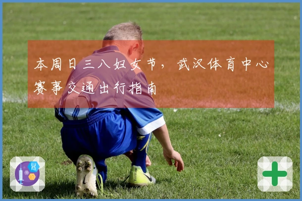 本周日三八妇女节，武汉体育中心赛事交通出行指南