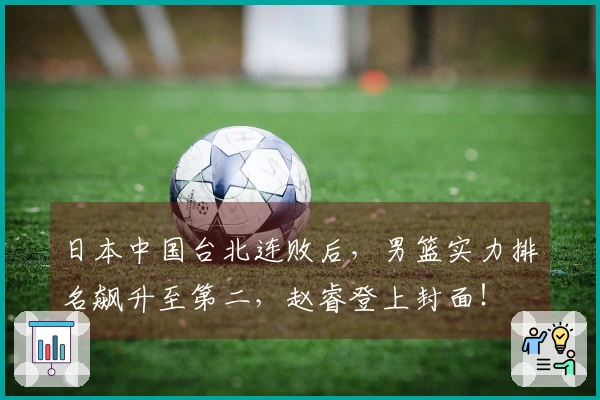 日本中国台北连败后，男篮实力排名飙升至第二，赵睿登上封面！