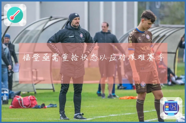 福登亟需重拾状态以应对艰难赛季
