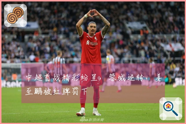 中超首战精彩纷呈，蓉城逆转，姜至鹏被红牌罚下