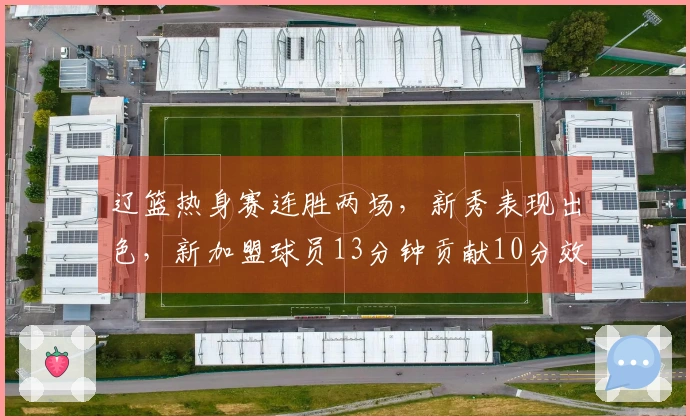 辽篮热身赛连胜两场，新秀表现出色，新加盟球员13分钟贡献10分效率极佳