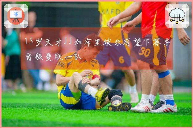 15岁天才JJ加布里埃尔有望下赛季晋级曼联一队