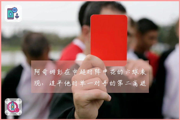 阿奇姆彭在中超对阵申花的六球表现，追平他对单一对手的第二高进球纪录