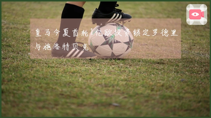 皇马今夏首轮1亿欧投资锁定罗德里与施洛特贝克