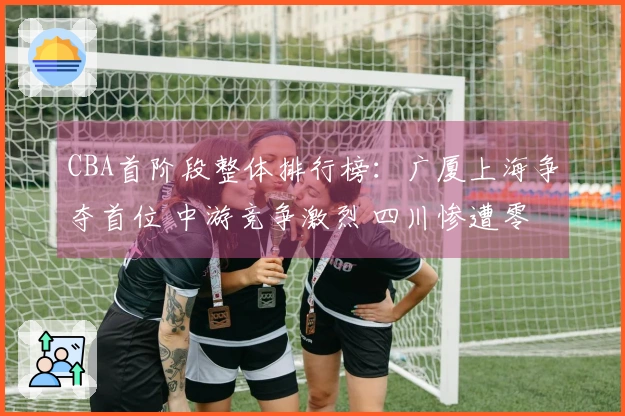CBA首阶段整体排行榜：广厦上海争夺首位 中游竞争激烈 四川惨遭零胜