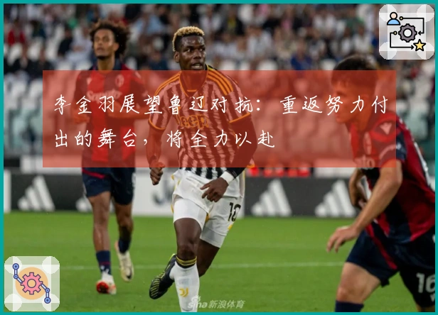 李金羽展望鲁辽对抗：重返努力付出的舞台，将全力以赴