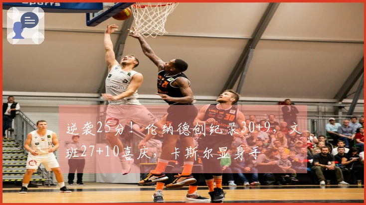逆袭25分！伦纳德创纪录30+9，文班27+10喜庆，卡斯尔显身手
