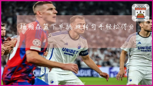 杨瀚森篮下单挑 旋转勾手轻松得分