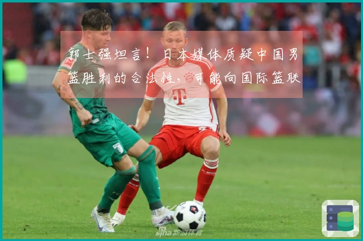 郭士强坦言！日本媒体质疑中国男篮胜利的合法性，可能向国际篮联提出申诉