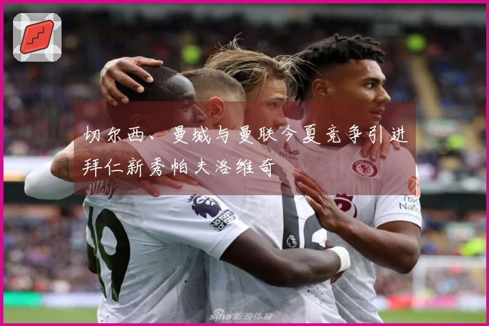 切尔西、曼城与曼联今夏竞争引进拜仁新秀帕夫洛维奇