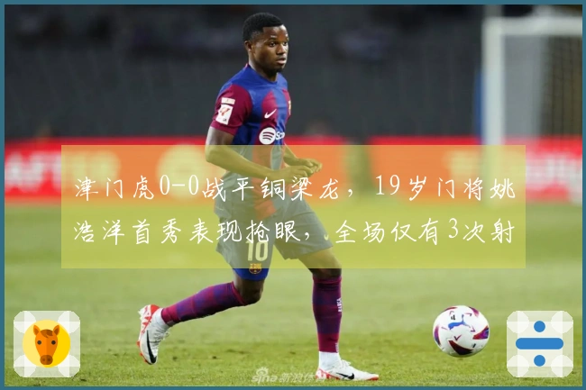 津门虎0-0战平铜梁龙，19岁门将姚浩洋首秀表现抢眼，全场仅有3次射正