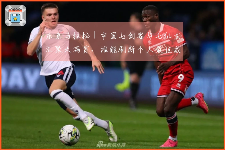 东京马拉松｜中国七剑客与七仙女汇聚大满贯，谁能刷新个人最佳成为焦点