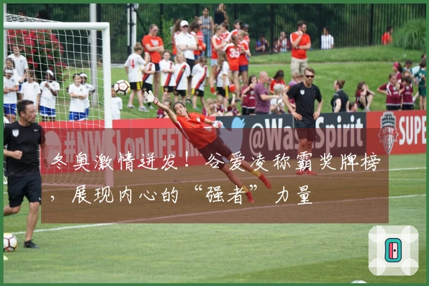 冬奥激情迸发！谷爱凌称霸奖牌榜，展现内心的“强者”力量